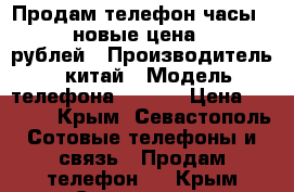 Продам телефон-часы Q-90,новые,цена 2500 рублей › Производитель ­ китай › Модель телефона ­ Q-90 › Цена ­ 2 500 - Крым, Севастополь Сотовые телефоны и связь » Продам телефон   . Крым,Севастополь